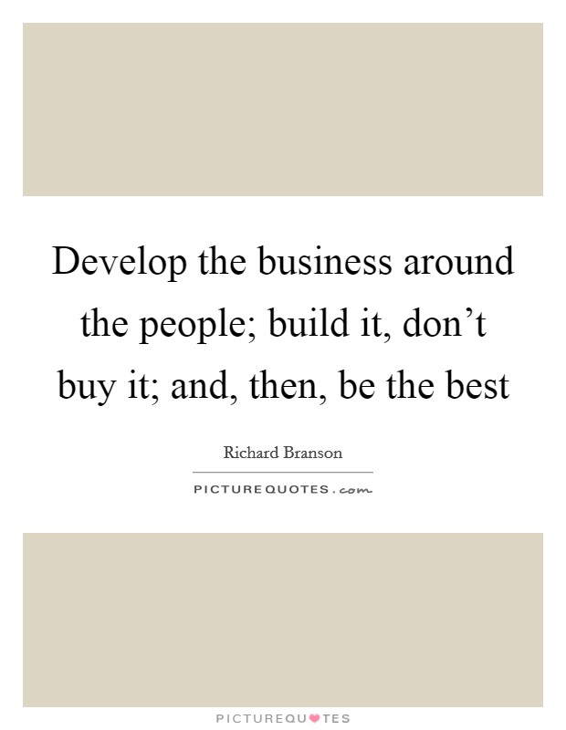 Develop the business around the people; build it, don't buy it; and, then, be the best Picture Quote #1