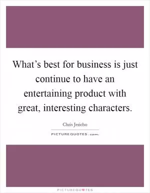 What’s best for business is just continue to have an entertaining product with great, interesting characters Picture Quote #1