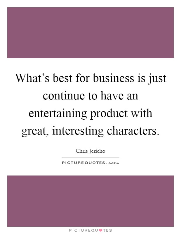 What's best for business is just continue to have an entertaining product with great, interesting characters. Picture Quote #1