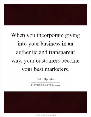 When you incorporate giving into your business in an authentic and transparent way, your customers become your best marketers Picture Quote #1