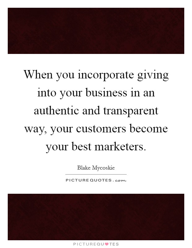 When you incorporate giving into your business in an authentic and transparent way, your customers become your best marketers. Picture Quote #1