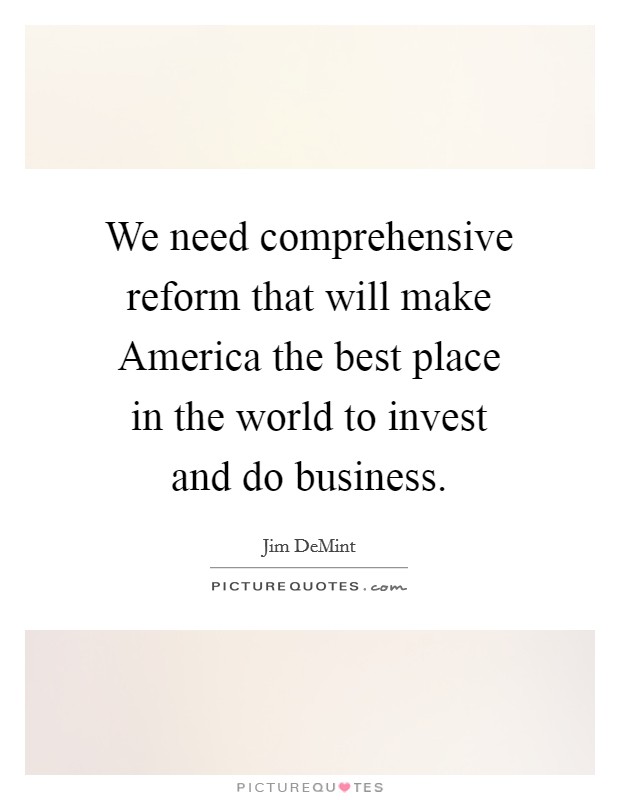 We need comprehensive reform that will make America the best place in the world to invest and do business. Picture Quote #1
