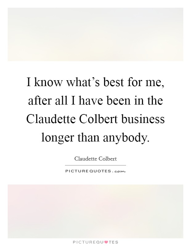 I know what's best for me, after all I have been in the Claudette Colbert business longer than anybody. Picture Quote #1