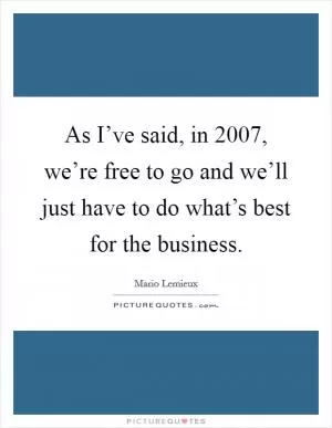 As I’ve said, in 2007, we’re free to go and we’ll just have to do what’s best for the business Picture Quote #1