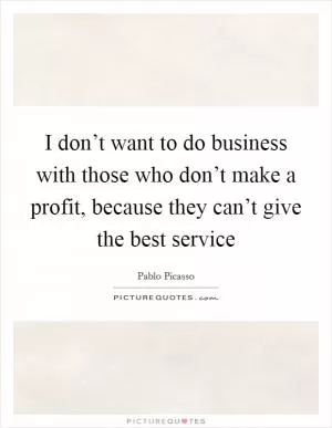 I don’t want to do business with those who don’t make a profit, because they can’t give the best service Picture Quote #1