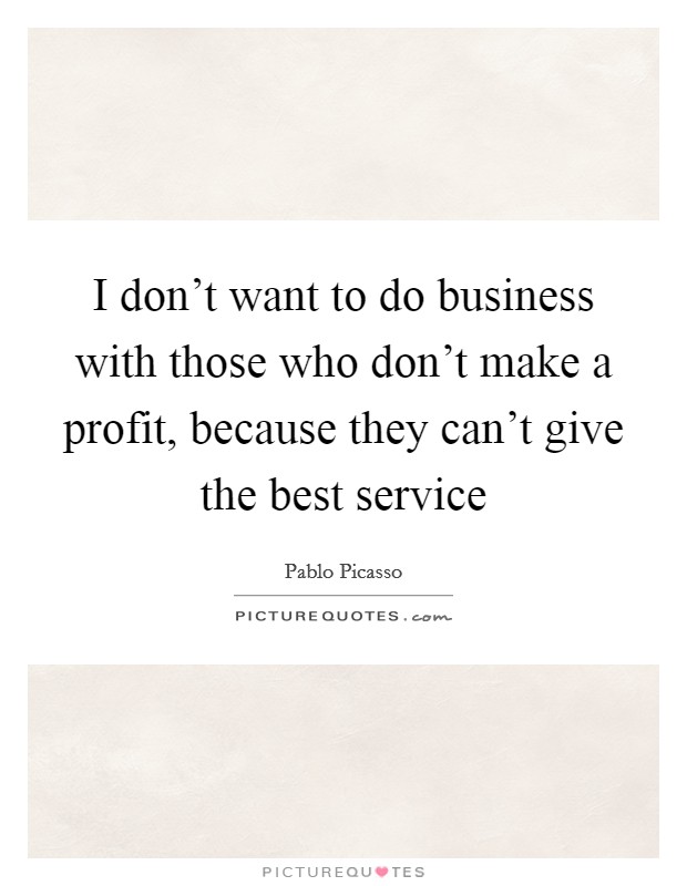I don't want to do business with those who don't make a profit, because they can't give the best service Picture Quote #1