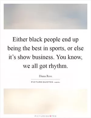 Either black people end up being the best in sports, or else it’s show business. You know, we all got rhythm Picture Quote #1