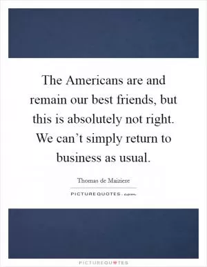 The Americans are and remain our best friends, but this is absolutely not right. We can’t simply return to business as usual Picture Quote #1