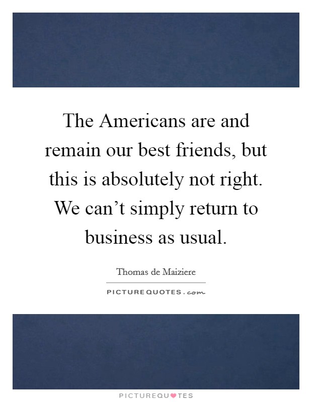 The Americans are and remain our best friends, but this is absolutely not right. We can't simply return to business as usual. Picture Quote #1