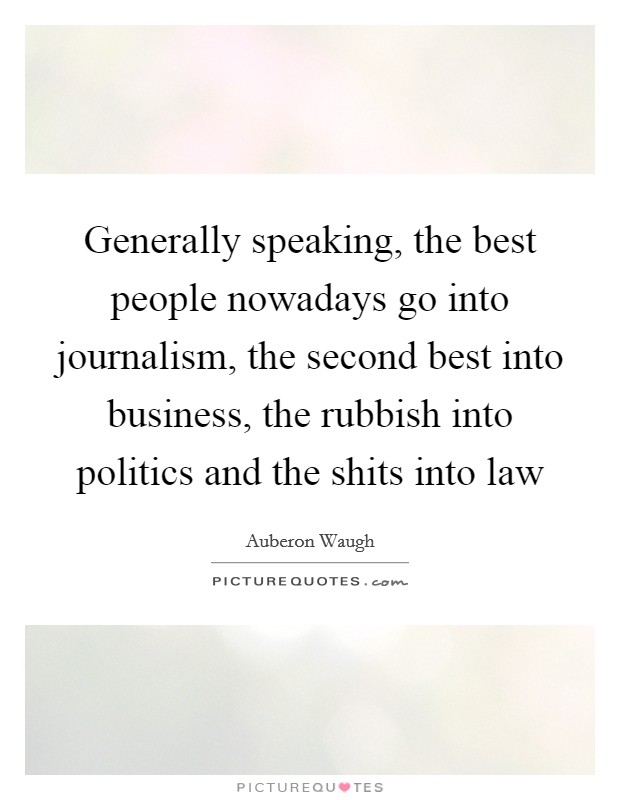 Generally speaking, the best people nowadays go into journalism, the second best into business, the rubbish into politics and the shits into law Picture Quote #1