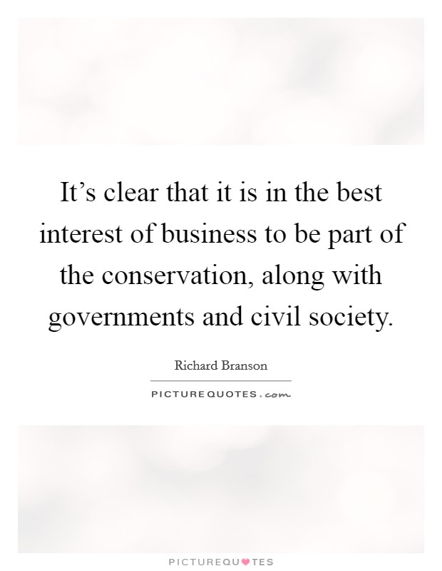It's clear that it is in the best interest of business to be part of the conservation, along with governments and civil society. Picture Quote #1