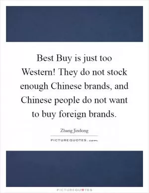 Best Buy is just too Western! They do not stock enough Chinese brands, and Chinese people do not want to buy foreign brands Picture Quote #1