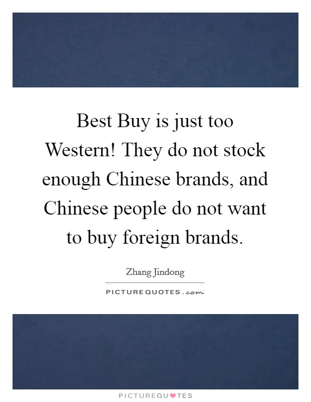 Best Buy is just too Western! They do not stock enough Chinese brands, and Chinese people do not want to buy foreign brands. Picture Quote #1