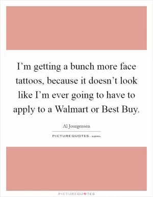 I’m getting a bunch more face tattoos, because it doesn’t look like I’m ever going to have to apply to a Walmart or Best Buy Picture Quote #1