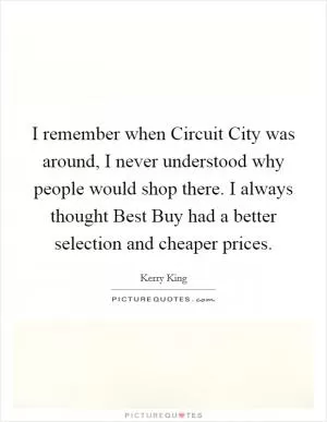 I remember when Circuit City was around, I never understood why people would shop there. I always thought Best Buy had a better selection and cheaper prices Picture Quote #1