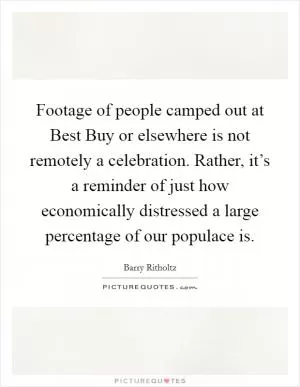 Footage of people camped out at Best Buy or elsewhere is not remotely a celebration. Rather, it’s a reminder of just how economically distressed a large percentage of our populace is Picture Quote #1