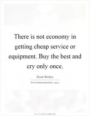 There is not economy in getting cheap service or equipment. Buy the best and cry only once Picture Quote #1