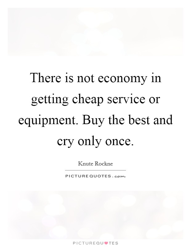 There is not economy in getting cheap service or equipment. Buy the best and cry only once. Picture Quote #1