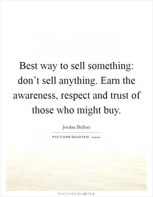 Best way to sell something: don’t sell anything. Earn the awareness, respect and trust of those who might buy Picture Quote #1