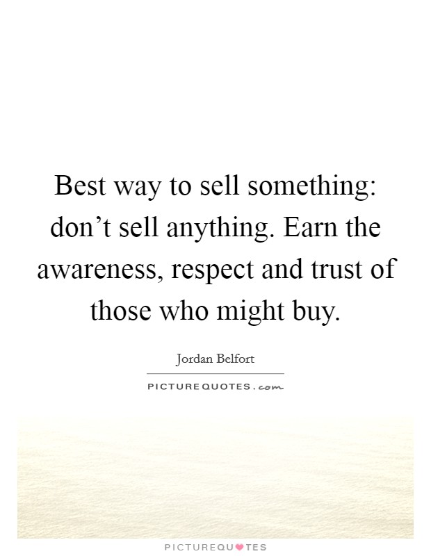 Best way to sell something: don't sell anything. Earn the awareness, respect and trust of those who might buy. Picture Quote #1