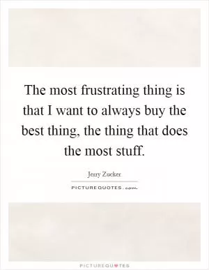 The most frustrating thing is that I want to always buy the best thing, the thing that does the most stuff Picture Quote #1