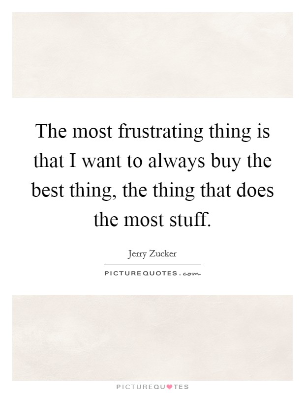 The most frustrating thing is that I want to always buy the best thing, the thing that does the most stuff. Picture Quote #1