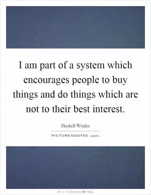 I am part of a system which encourages people to buy things and do things which are not to their best interest Picture Quote #1