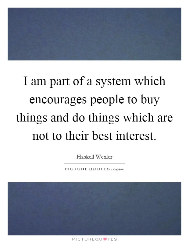 I am part of a system which encourages people to buy things and do things which are not to their best interest. Picture Quote #1