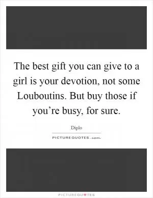 The best gift you can give to a girl is your devotion, not some Louboutins. But buy those if you’re busy, for sure Picture Quote #1