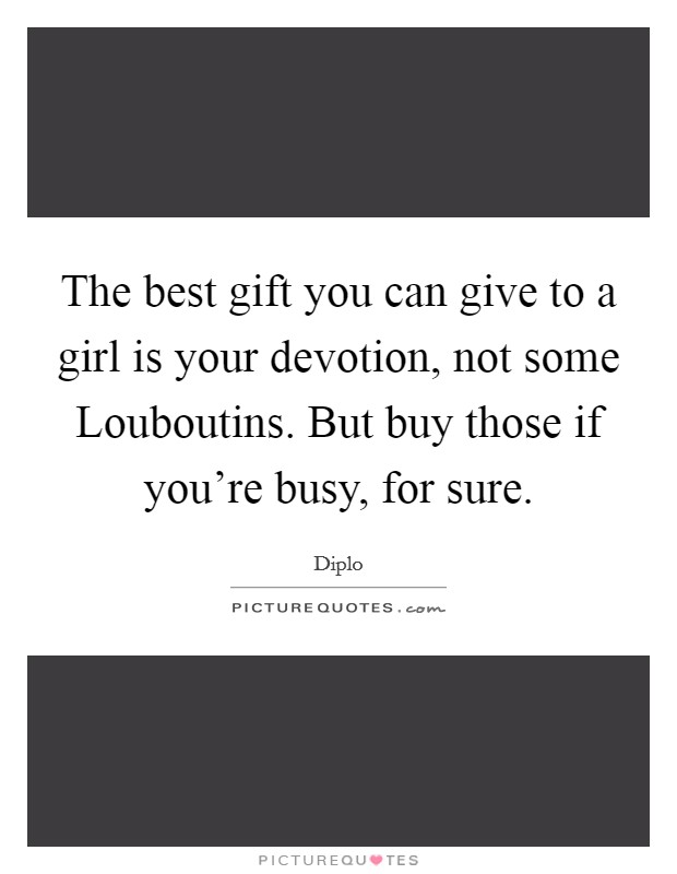 The best gift you can give to a girl is your devotion, not some Louboutins. But buy those if you're busy, for sure. Picture Quote #1