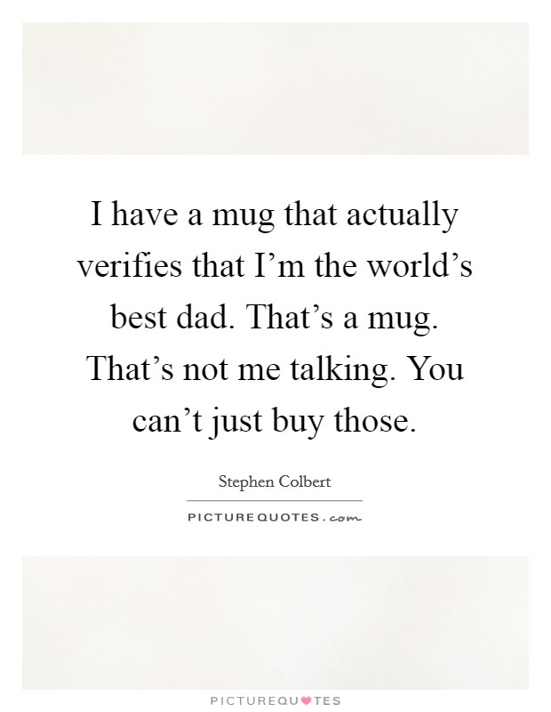 I have a mug that actually verifies that I'm the world's best dad. That's a mug. That's not me talking. You can't just buy those. Picture Quote #1