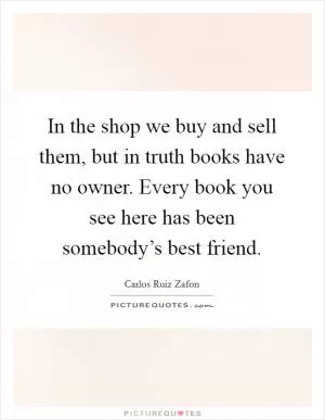 In the shop we buy and sell them, but in truth books have no owner. Every book you see here has been somebody’s best friend Picture Quote #1
