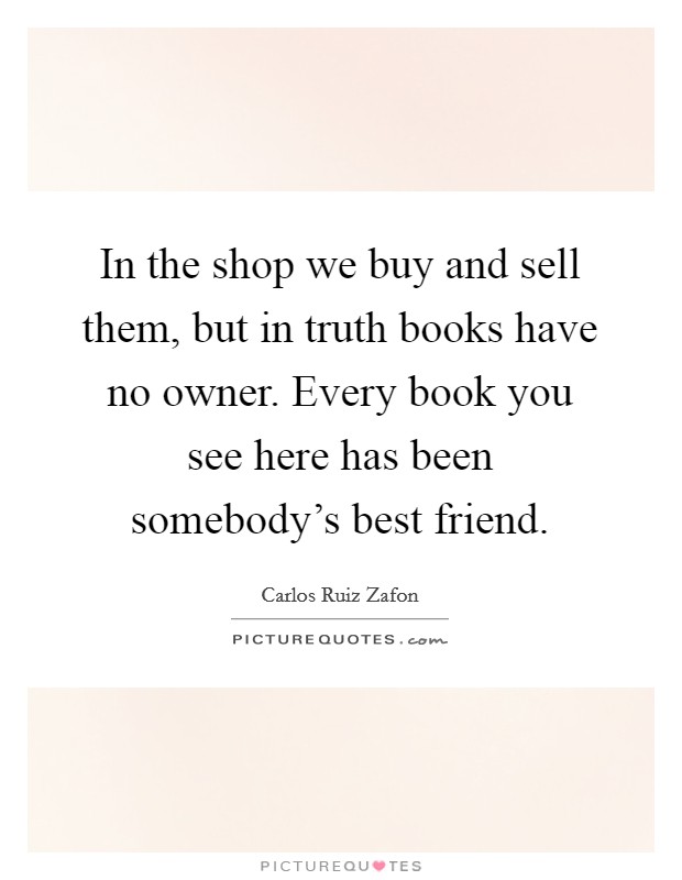 In the shop we buy and sell them, but in truth books have no owner. Every book you see here has been somebody's best friend. Picture Quote #1