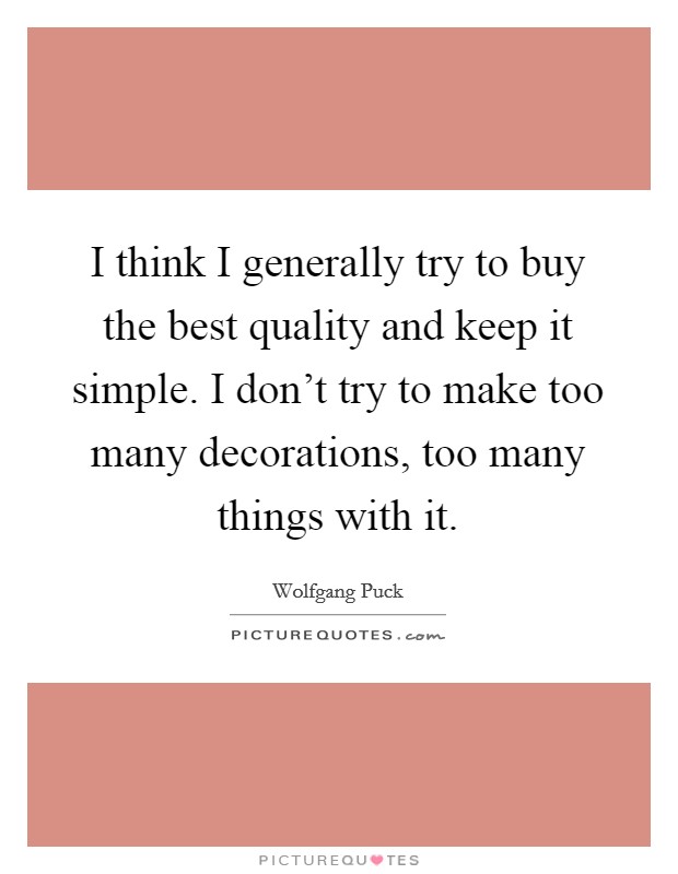 I think I generally try to buy the best quality and keep it simple. I don't try to make too many decorations, too many things with it. Picture Quote #1