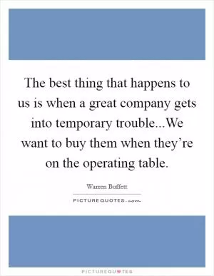 The best thing that happens to us is when a great company gets into temporary trouble...We want to buy them when they’re on the operating table Picture Quote #1