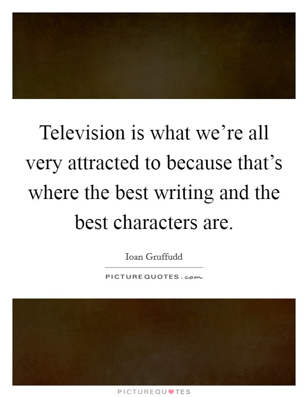 Television is what we're all very attracted to because that's where the best writing and the best characters are. Picture Quote #1