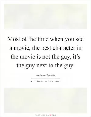 Most of the time when you see a movie, the best character in the movie is not the guy, it’s the guy next to the guy Picture Quote #1