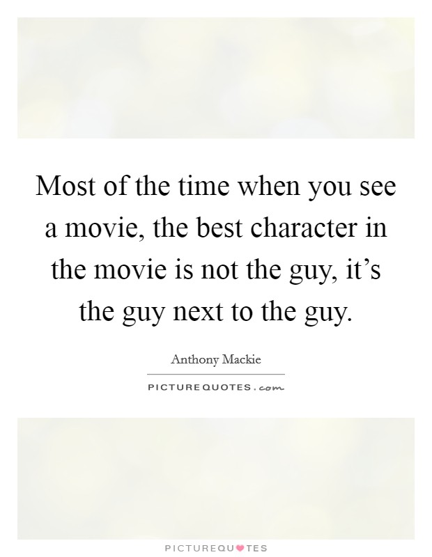 Most of the time when you see a movie, the best character in the movie is not the guy, it's the guy next to the guy. Picture Quote #1