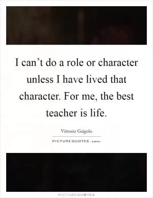 I can’t do a role or character unless I have lived that character. For me, the best teacher is life Picture Quote #1
