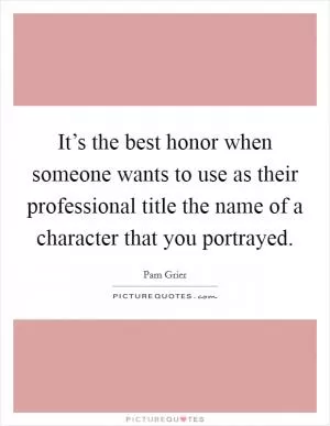 It’s the best honor when someone wants to use as their professional title the name of a character that you portrayed Picture Quote #1