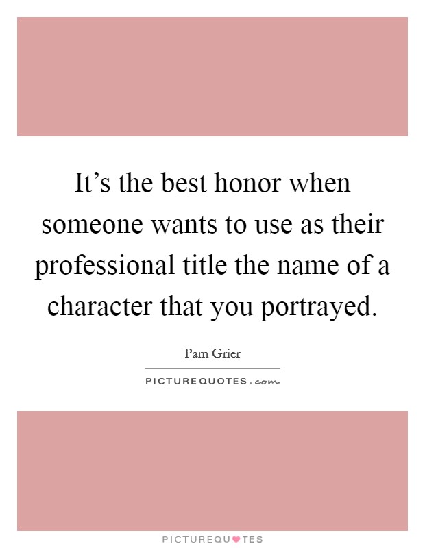 It's the best honor when someone wants to use as their professional title the name of a character that you portrayed. Picture Quote #1