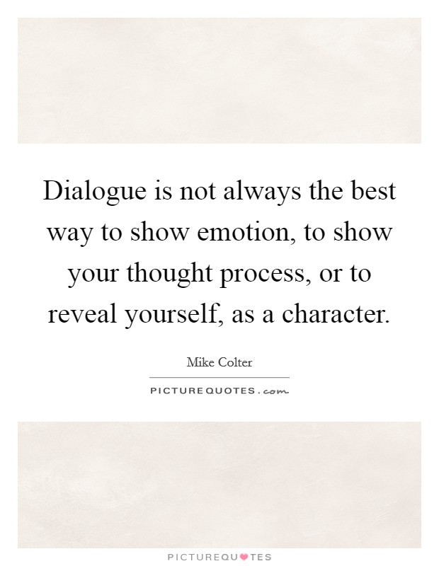 Dialogue is not always the best way to show emotion, to show your thought process, or to reveal yourself, as a character. Picture Quote #1