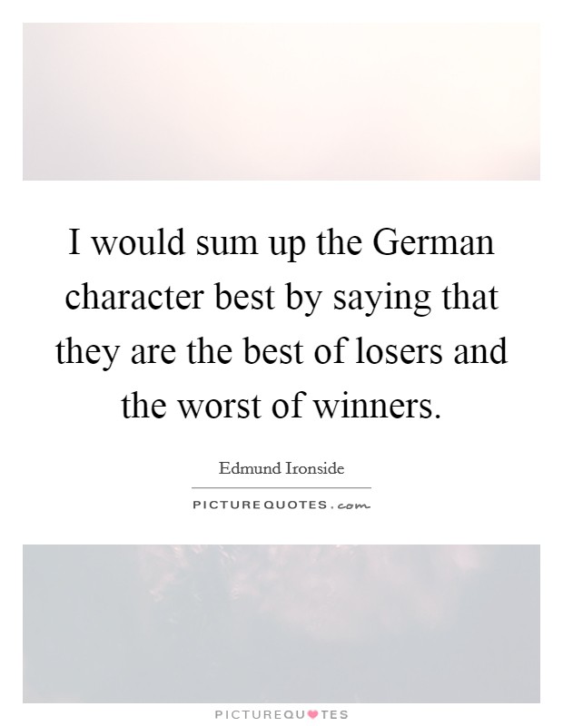 I would sum up the German character best by saying that they are the best of losers and the worst of winners. Picture Quote #1