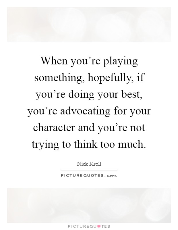 When you're playing something, hopefully, if you're doing your best, you're advocating for your character and you're not trying to think too much. Picture Quote #1