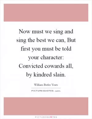Now must we sing and sing the best we can, But first you must be told your character: Convicted cowards all, by kindred slain Picture Quote #1