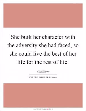 She built her character with the adversity she had faced, so she could live the best of her life for the rest of life Picture Quote #1