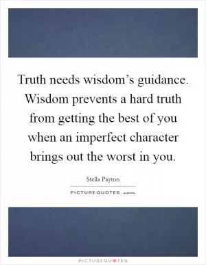 Truth needs wisdom’s guidance. Wisdom prevents a hard truth from getting the best of you when an imperfect character brings out the worst in you Picture Quote #1