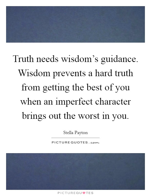 Truth needs wisdom's guidance. Wisdom prevents a hard truth from getting the best of you when an imperfect character brings out the worst in you. Picture Quote #1