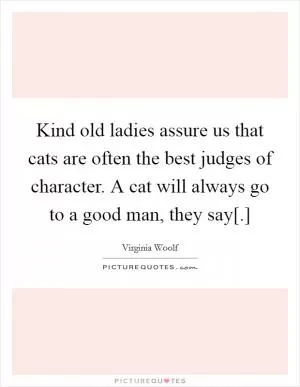 Kind old ladies assure us that cats are often the best judges of character. A cat will always go to a good man, they say[.] Picture Quote #1