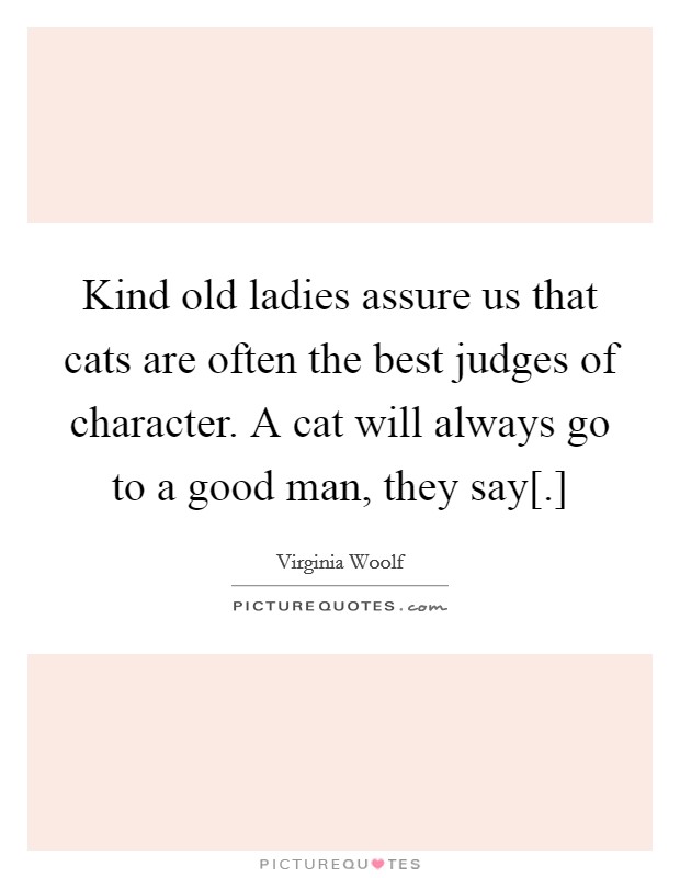 Kind old ladies assure us that cats are often the best judges of character. A cat will always go to a good man, they say[.] Picture Quote #1